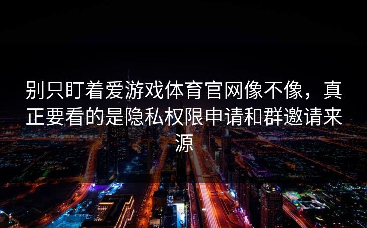 别只盯着爱游戏体育官网像不像,真正要看的是隐私权限申请和群邀请来源