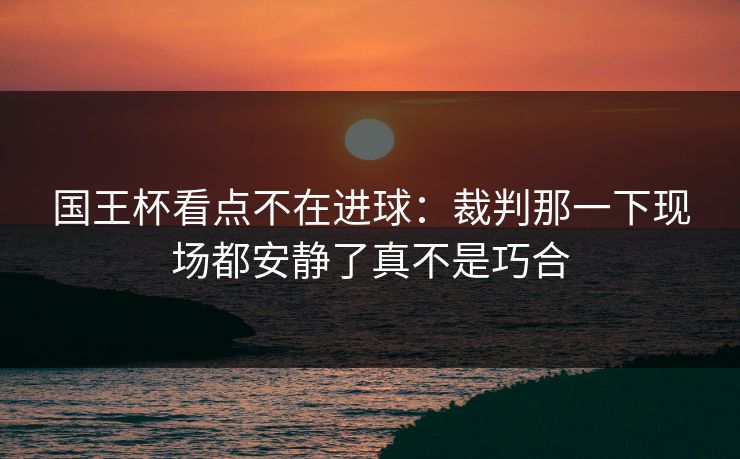 国王杯看点不在进球：裁判那一下现场都安静了真不是巧合
