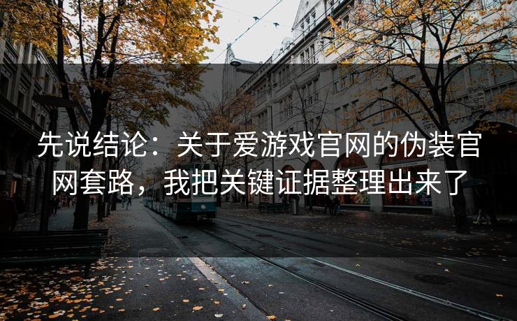 先说结论：关于爱游戏官网的伪装官网套路，我把关键证据整理出来了