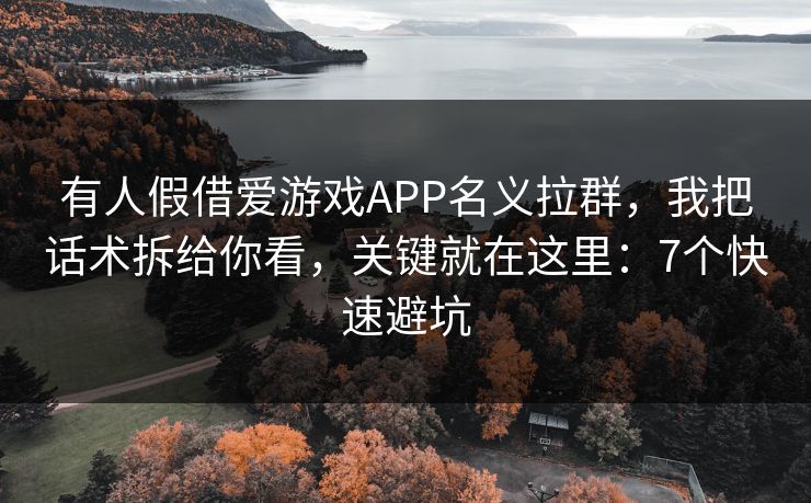 有人假借爱游戏APP名义拉群，我把话术拆给你看，关键就在这里：7个快速避坑