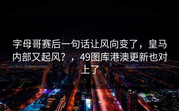 字母哥赛后一句话让风向变了，皇马内部又起风？，49图库港澳更新也对上了