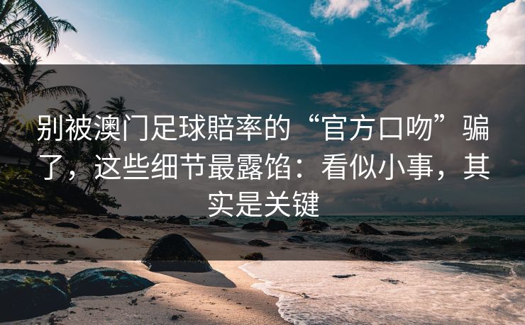 别被澳门足球賠率的“官方口吻”骗了，这些细节最露馅：看似小事，其实是关键