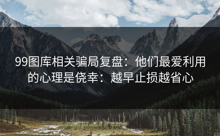 99图库相关骗局复盘：他们最爱利用的心理是侥幸：越早止损越省心