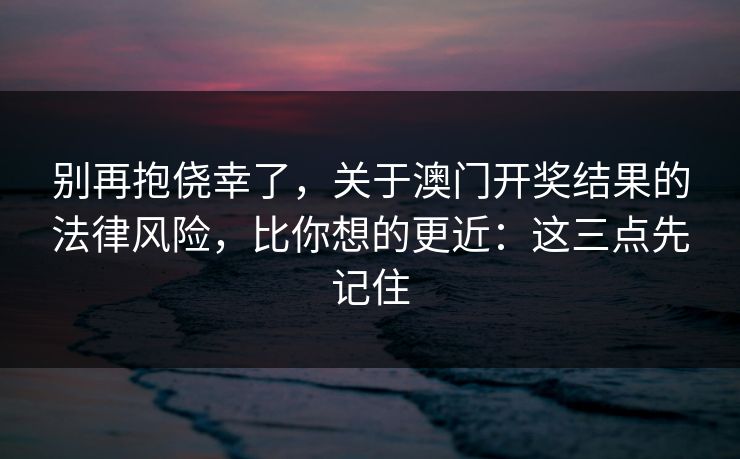 别再抱侥幸了，关于澳门开奖结果的法律风险，比你想的更近：这三点先记住