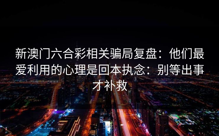 新澳门六合彩相关骗局复盘：他们最爱利用的心理是回本执念：别等出事才补救