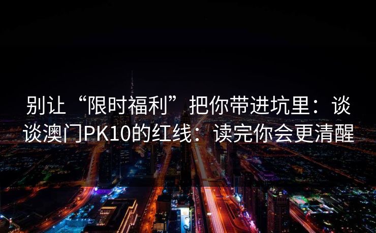 别让“限时福利”把你带进坑里：谈谈澳门PK10的红线：读完你会更清醒