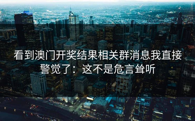 看到澳门开奖结果相关群消息我直接警觉了：这不是危言耸听