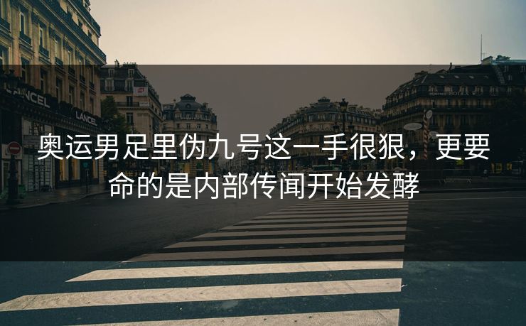 奥运男足里伪九号这一手很狠，更要命的是内部传闻开始发酵
