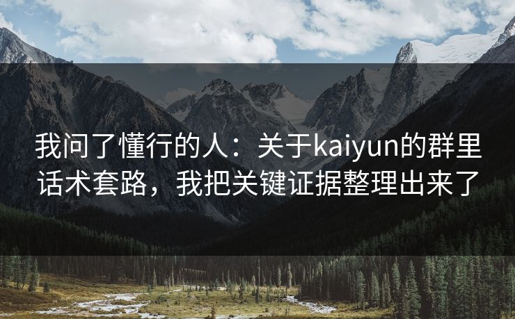 我问了懂行的人：关于kaiyun的群里话术套路，我把关键证据整理出来了