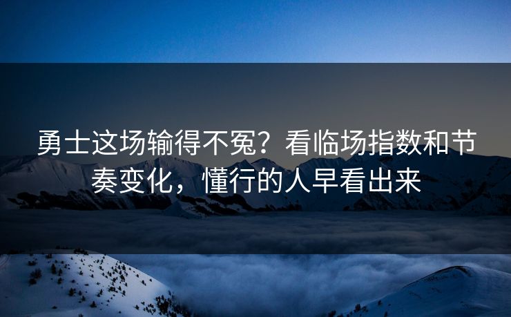 勇士这场输得不冤？看临场指数和节奏变化，懂行的人早看出来