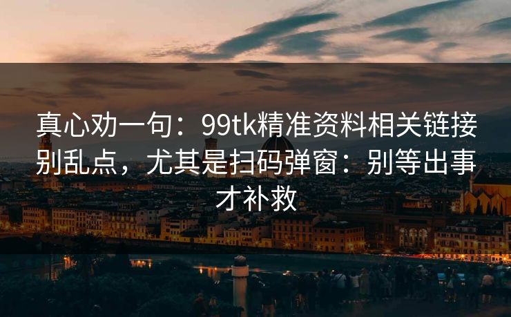 真心劝一句：99tk精准资料相关链接别乱点，尤其是扫码弹窗：别等出事才补救