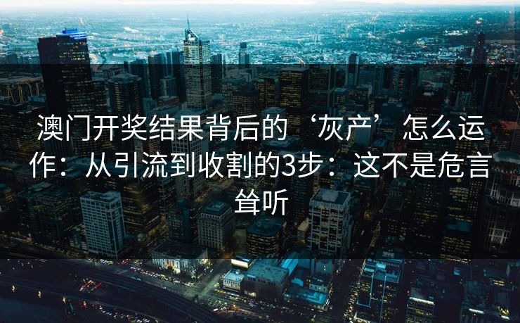 澳门开奖结果背后的‘灰产’怎么运作：从引流到收割的3步：这不是危言耸听