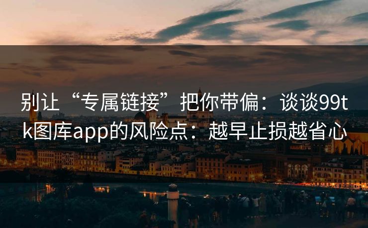 别让“专属链接”把你带偏：谈谈99tk图库app的风险点：越早止损越省心