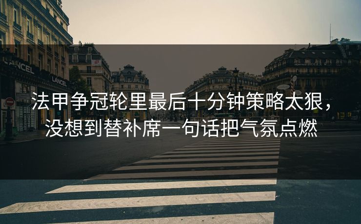 法甲争冠轮里最后十分钟策略太狠，没想到替补席一句话把气氛点燃