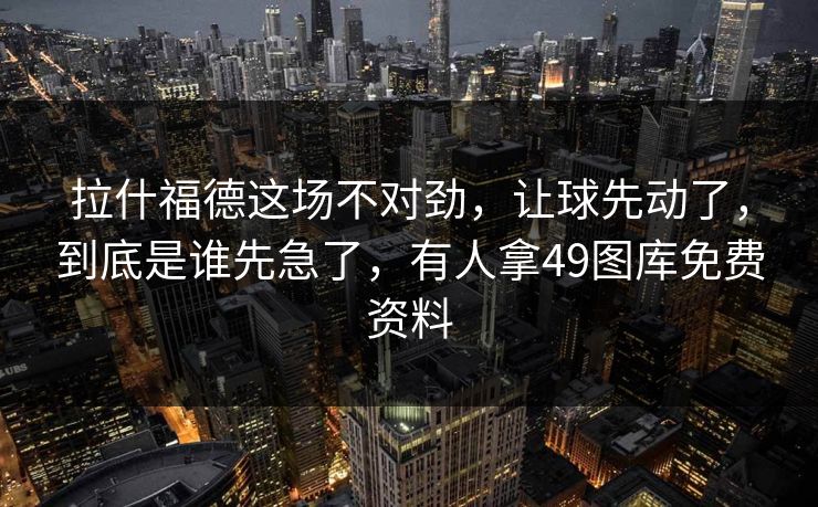 拉什福德这场不对劲，让球先动了，到底是谁先急了，有人拿49图库免费资料