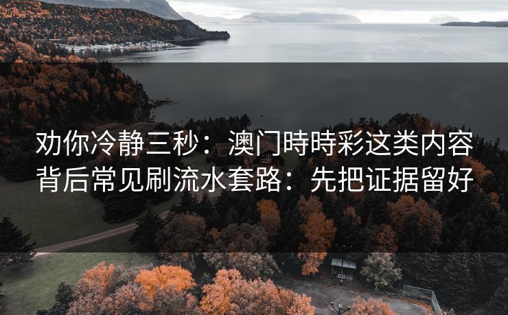 劝你冷静三秒：澳门時時彩这类内容背后常见刷流水套路：先把证据留好