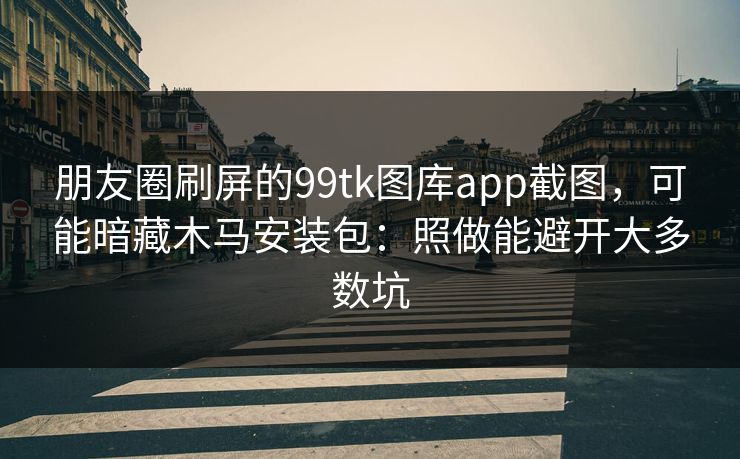 朋友圈刷屏的99tk图库app截图，可能暗藏木马安装包：照做能避开大多数坑