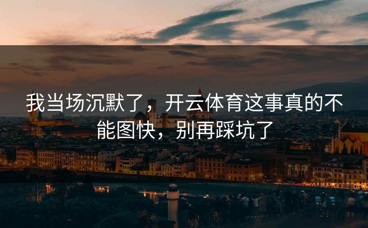 我当场沉默了，开云体育这事真的不能图快，别再踩坑了