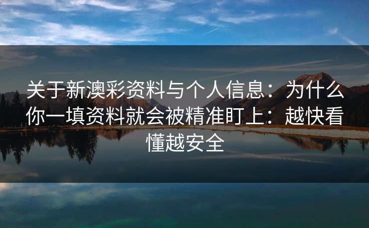 关于新澳彩资料与个人信息：为什么你一填资料就会被精准盯上：越快看懂越安全