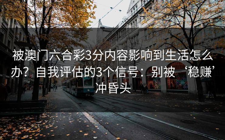 被澳门六合彩3分内容影响到生活怎么办？自我评估的3个信号：别被‘稳赚’冲昏头