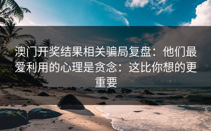 澳门开奖结果相关骗局复盘：他们最爱利用的心理是贪念：这比你想的更重要