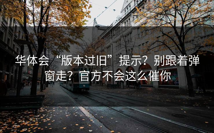 华体会“版本过旧”提示？别跟着弹窗走？官方不会这么催你