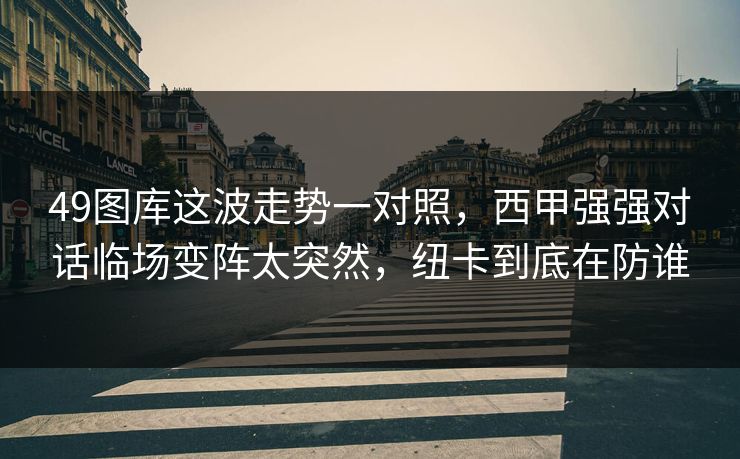 49图库这波走势一对照，西甲强强对话临场变阵太突然，纽卡到底在防谁