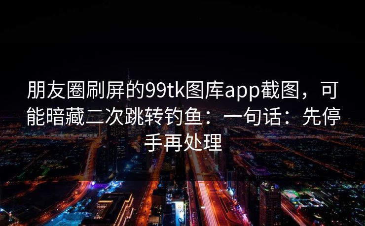 朋友圈刷屏的99tk图库app截图，可能暗藏二次跳转钓鱼：一句话：先停手再处理