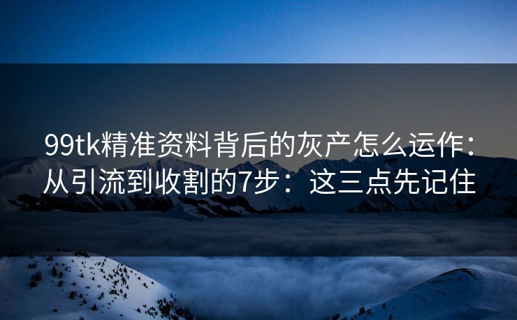 99tk精准资料背后的灰产怎么运作：从引流到收割的7步：这三点先记住