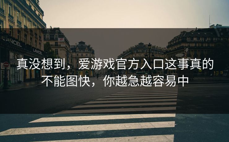 真没想到，爱游戏官方入口这事真的不能图快，你越急越容易中
