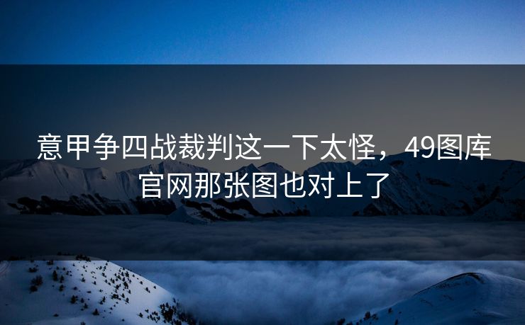 意甲争四战裁判这一下太怪，49图库官网那张图也对上了