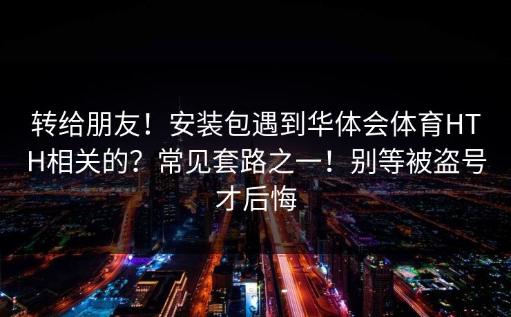 转给朋友！安装包遇到华体会体育HTH相关的？常见套路之一！别等被盗号才后悔