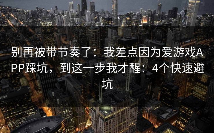 别再被带节奏了：我差点因为爱游戏APP踩坑，到这一步我才醒：4个快速避坑