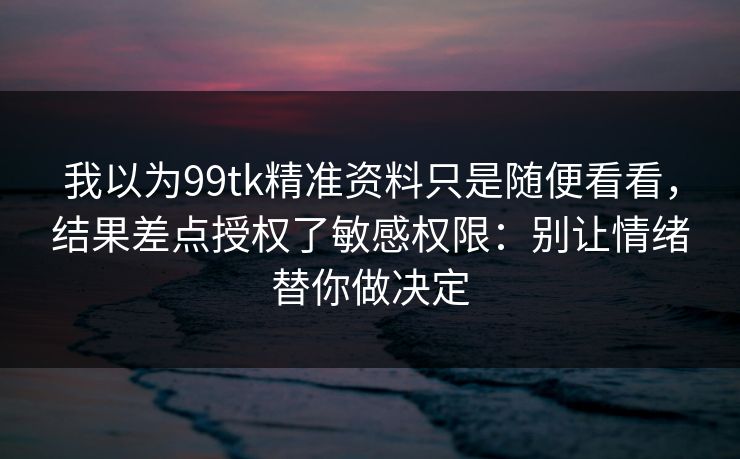 我以为99tk精准资料只是随便看看，结果差点授权了敏感权限：别让情绪替你做决定