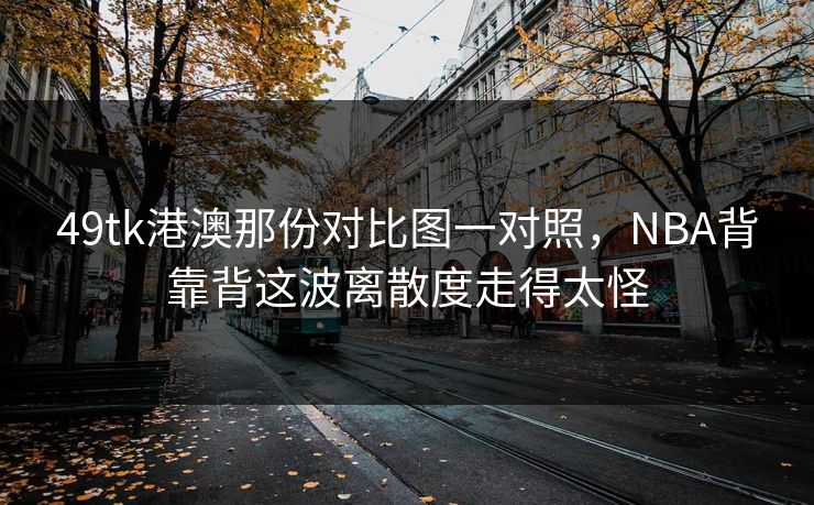 49tk港澳那份对比图一对照，NBA背靠背这波离散度走得太怪
