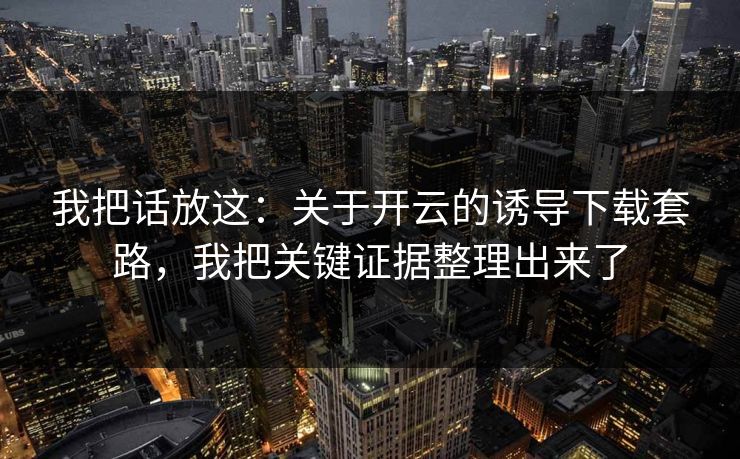 我把话放这：关于开云的诱导下载套路，我把关键证据整理出来了