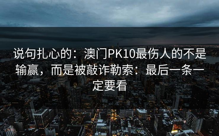 说句扎心的：澳门PK10最伤人的不是输赢，而是被敲诈勒索：最后一条一定要看