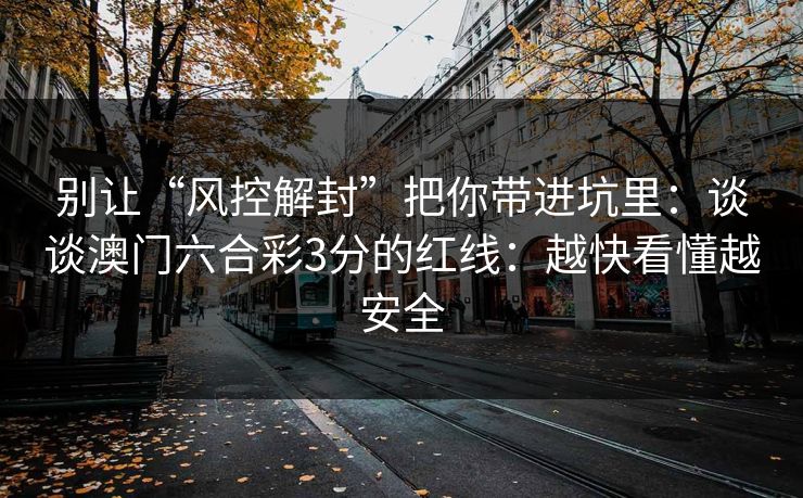 别让“风控解封”把你带进坑里：谈谈澳门六合彩3分的红线：越快看懂越安全