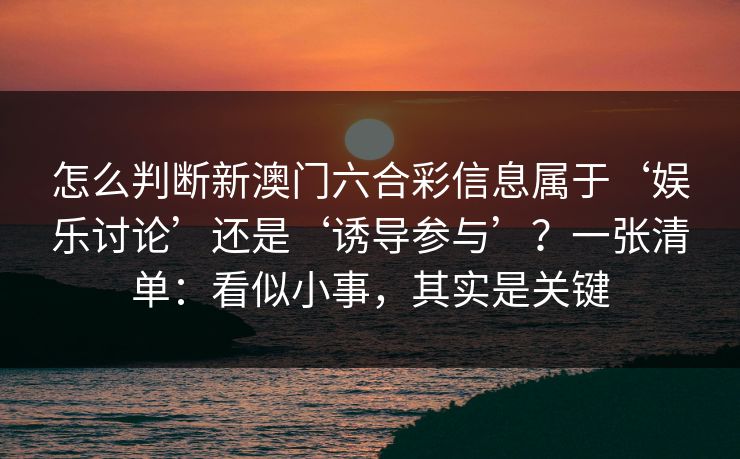 怎么判断新澳门六合彩信息属于‘娱乐讨论’还是‘诱导参与’？一张清单：看似小事，其实是关键