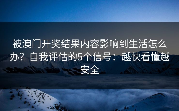 被澳门开奖结果内容影响到生活怎么办？自我评估的5个信号：越快看懂越安全