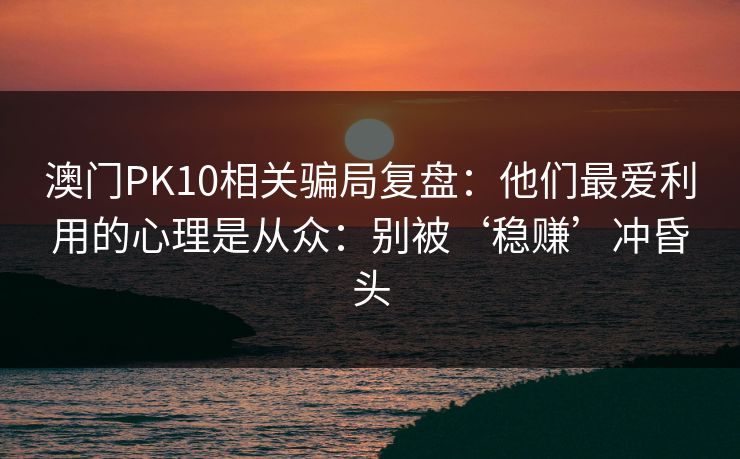 澳门PK10相关骗局复盘：他们最爱利用的心理是从众：别被‘稳赚’冲昏头