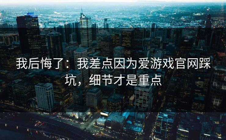 我后悔了：我差点因为爱游戏官网踩坑，细节才是重点