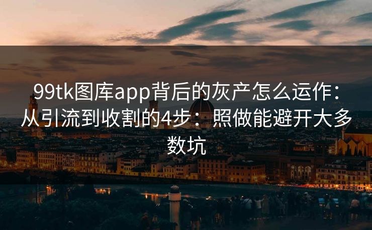 99tk图库app背后的灰产怎么运作：从引流到收割的4步：照做能避开大多数坑