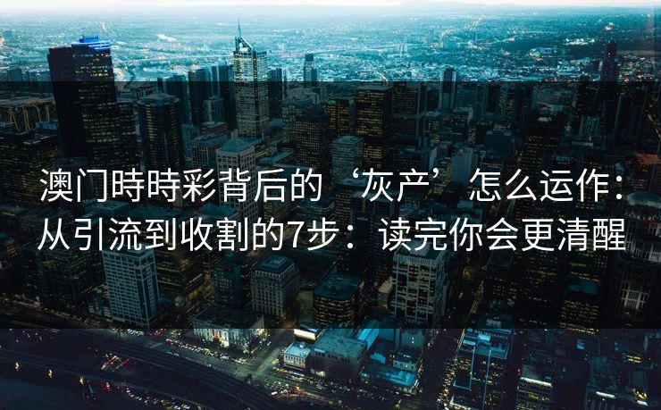 澳门時時彩背后的‘灰产’怎么运作：从引流到收割的7步：读完你会更清醒
