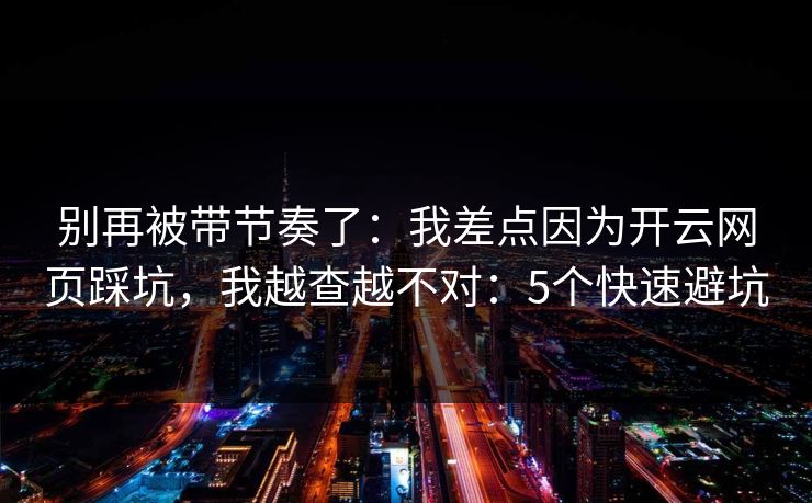 别再被带节奏了：我差点因为开云网页踩坑，我越查越不对：5个快速避坑