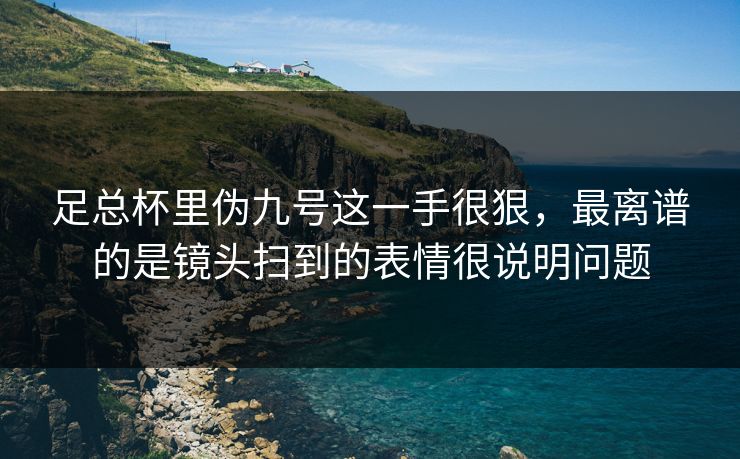 足总杯里伪九号这一手很狠，最离谱的是镜头扫到的表情很说明问题