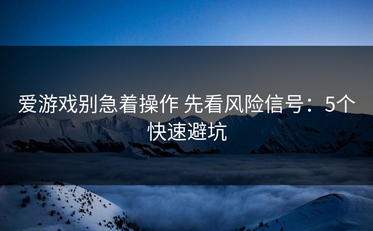爱游戏别急着操作 先看风险信号：5个快速避坑