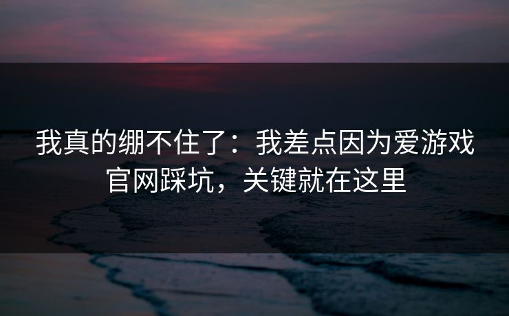 我真的绷不住了：我差点因为爱游戏官网踩坑，关键就在这里