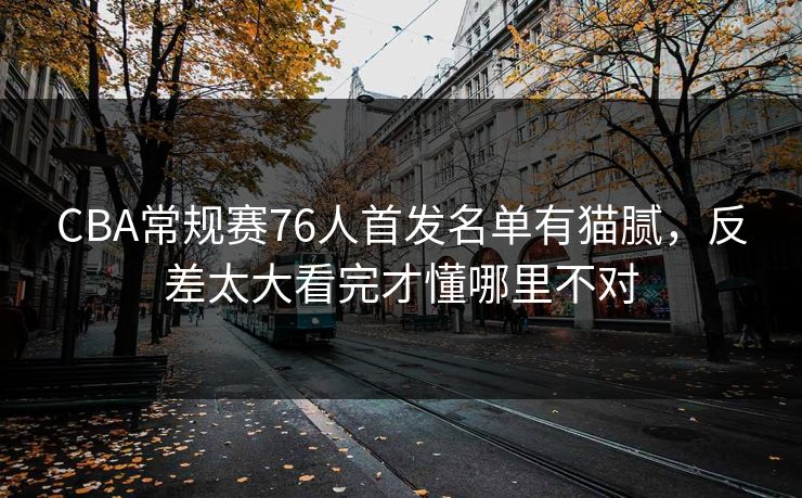 CBA常规赛76人首发名单有猫腻，反差太大看完才懂哪里不对