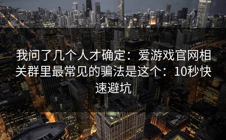我问了几个人才确定：爱游戏官网相关群里最常见的骗法是这个：10秒快速避坑